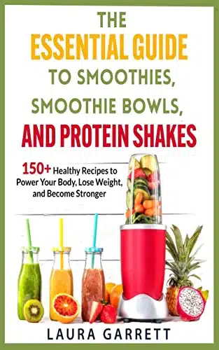 The Essential Guide To Smoothies, Smoothie Bowls, And Protein Shakes + Healthy Recipes To Power Your Body, Lose Weight, And Become Stronger